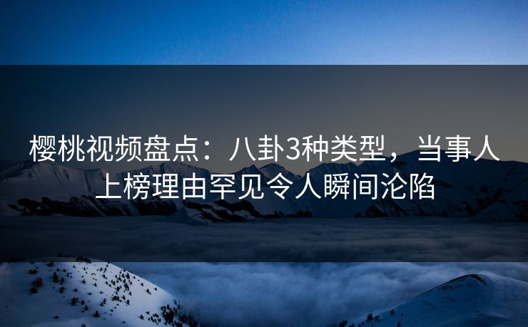 樱桃视频盘点：八卦3种类型，当事人上榜理由罕见令人瞬间沦陷