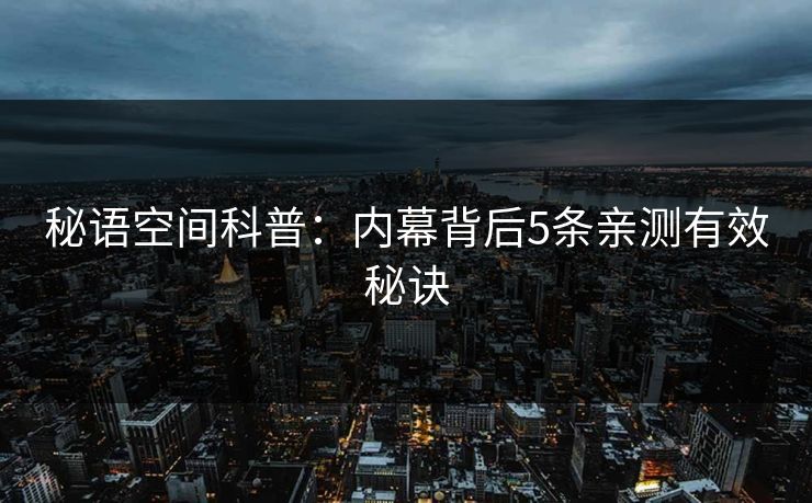 秘语空间科普:内幕背后5条亲测有效秘诀 秘语空间科普:内幕背后5条亲测有效秘诀