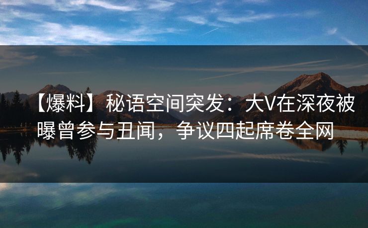 【爆料】秘语空间突发:大V在深夜被曝曾参与丑闻,争议四起席卷全网 【爆料】秘语空间突发:大V在深夜被曝曾参与丑闻,争议四起席卷全网