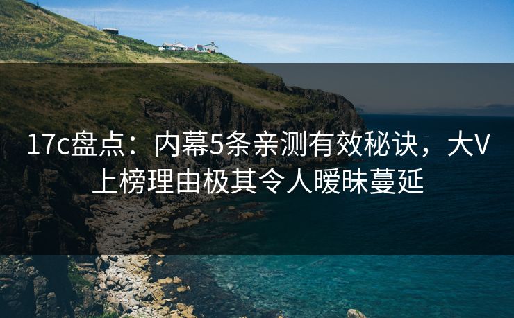 17c盘点：内幕5条亲测有效秘诀，大V上榜理由极其令人暧昧蔓延
