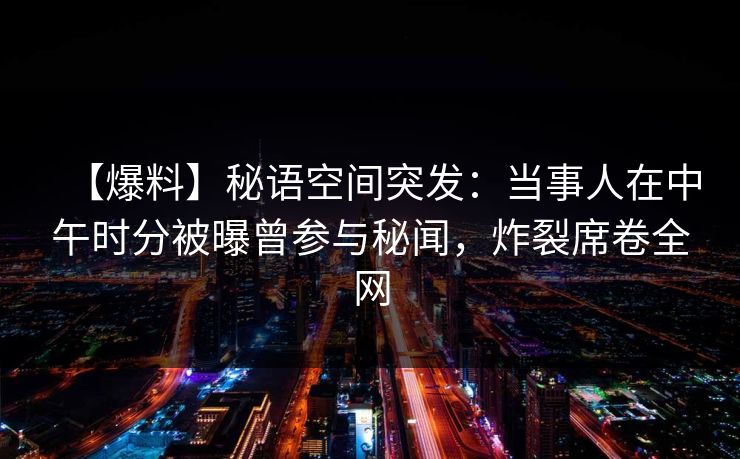 【爆料】秘语空间突发：当事人在中午时分被曝曾参与秘闻，炸裂席卷全网