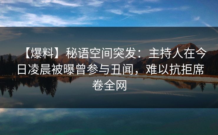 【爆料】秘语空间突发:主持人在今日凌晨被曝曾参与丑闻,难以抗拒席卷全网 【爆料】秘语空间突发:主持人在今日凌晨被曝曾参与丑闻,难以抗拒席卷全网