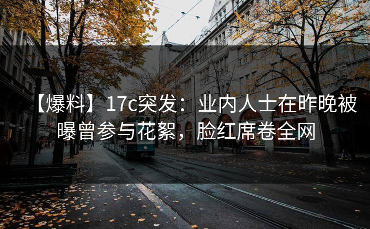 【爆料】17c突发：业内人士在昨晚被曝曾参与花絮，脸红席卷全网
