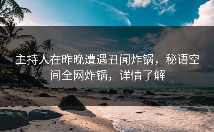 主持人在昨晚遭遇丑闻炸锅，秘语空间全网炸锅，详情了解