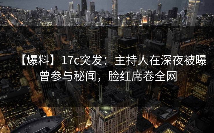 【爆料】17c突发：主持人在深夜被曝曾参与秘闻，脸红席卷全网