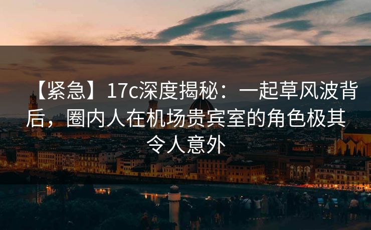 【紧急】17c深度揭秘:一起草风波背后,圈内人在机场贵宾室的角色极其令人意外 【紧急】17c深度揭秘:一起草风波背后,圈内人在机场贵宾室的角色极其令人意外