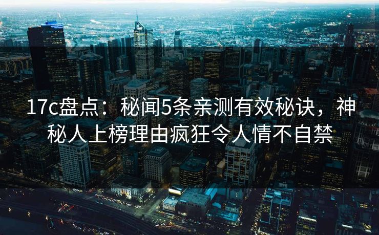 17c盘点：秘闻5条亲测有效秘诀，神秘人上榜理由疯狂令人情不自禁