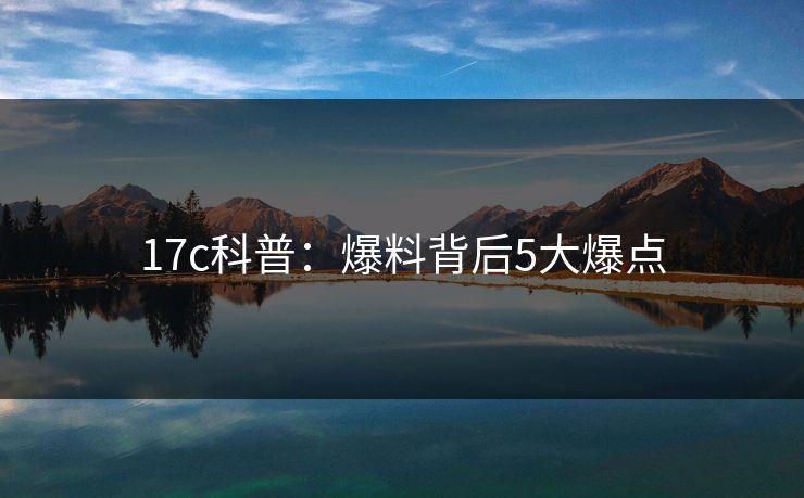 17c科普：爆料背后5大爆点