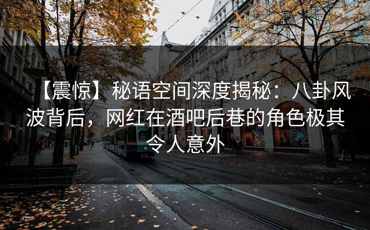 【震惊】秘语空间深度揭秘：八卦风波背后，网红在酒吧后巷的角色极其令人意外
