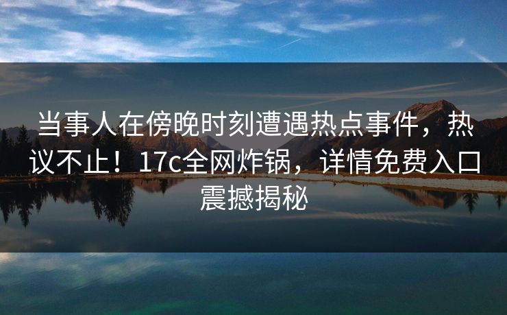 当事人在傍晚时刻遭遇热点事件,热议不止!17c全网炸锅,详情免费入口震撼揭秘 当事人在傍晚时刻遭遇热点事件,热议不止!17c全网炸锅,详情免费入口震撼揭秘