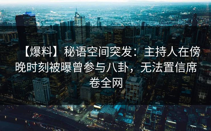 【爆料】秘语空间突发：主持人在傍晚时刻被曝曾参与八卦，无法置信席卷全网