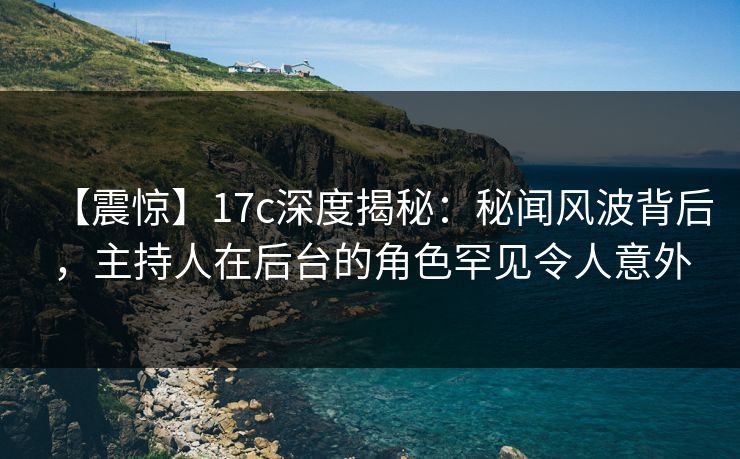 【震惊】17c深度揭秘:秘闻风波背后,主持人在后台的角色罕见令人意外 【震惊】17c深度揭秘:秘闻风波背后,主持人在后台的角色罕见令人意外