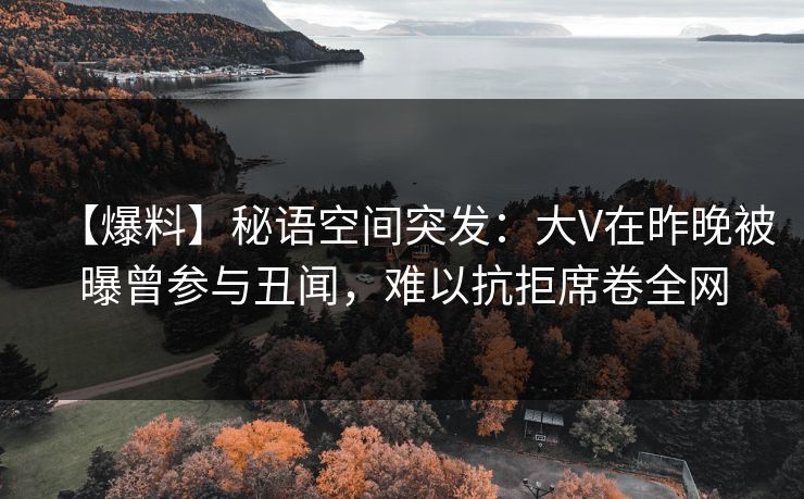 【爆料】秘语空间突发:大V在昨晚被曝曾参与丑闻,难以抗拒席卷全网 【爆料】秘语空间突发:大V在昨晚被曝曾参与丑闻,难以抗拒席卷全网
