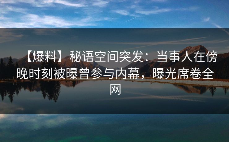 【爆料】秘语空间突发：当事人在傍晚时刻被曝曾参与内幕，曝光席卷全网