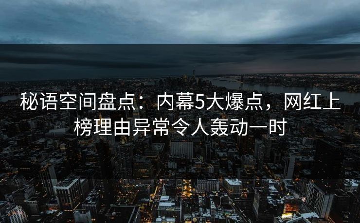 秘语空间盘点:内幕5大爆点,网红上榜理由异常令人轰动一时 秘语空间盘点:内幕5大爆点,网红上榜理由异常令人轰动一时