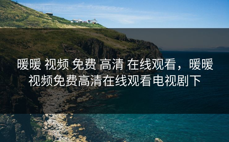 暖暖 视频 免费 高清 在线观看,暖暖视频免费高清在线观看电视剧下 暖暖 视频 免费 高清 在线观看,暖暖视频免费高清在线观看电视剧下