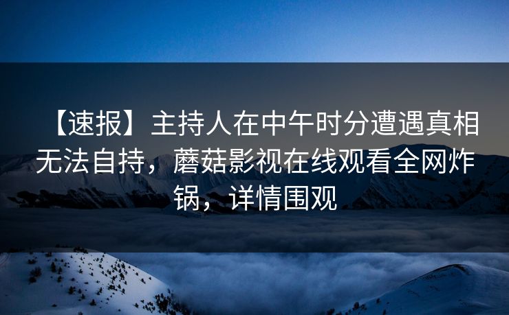 【速报】主持人在中午时分遭遇真相 无法自持，蘑菇影视在线观看全网炸锅，详情围观