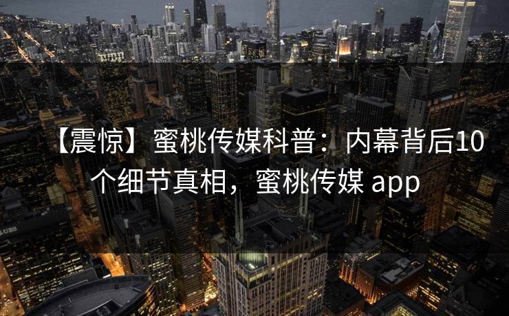 【震惊】蜜桃传媒科普:内幕背后10个细节真相,蜜桃传媒 app 【震惊】蜜桃传媒科普:内幕背后10个细节真相,蜜桃传媒 app