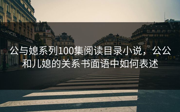 公与媳系列100集阅读目录小说,公公和儿媳的关系书面语中如何表述 公与媳系列100集阅读目录小说,公公和儿媳的关系书面语中如何表述