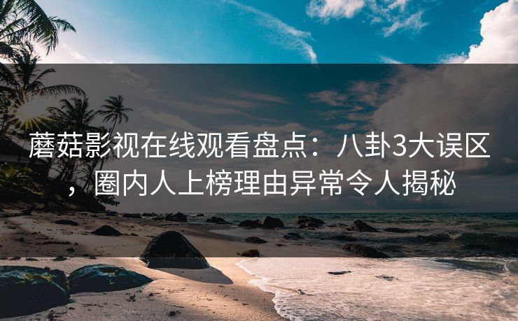 蘑菇影视在线观看盘点：八卦3大误区，圈内人上榜理由异常令人揭秘