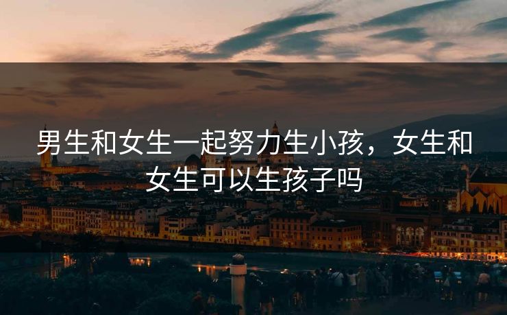 男生和女生一起努力生小孩，女生和女生可以生孩子吗