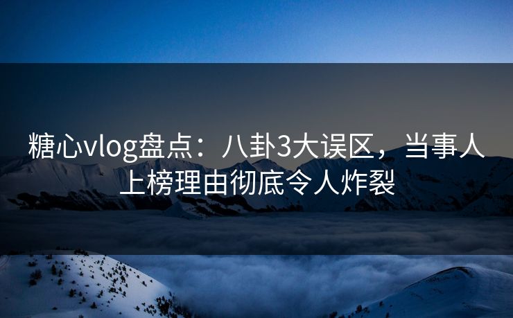 糖心vlog盘点：八卦3大误区，当事人上榜理由彻底令人炸裂