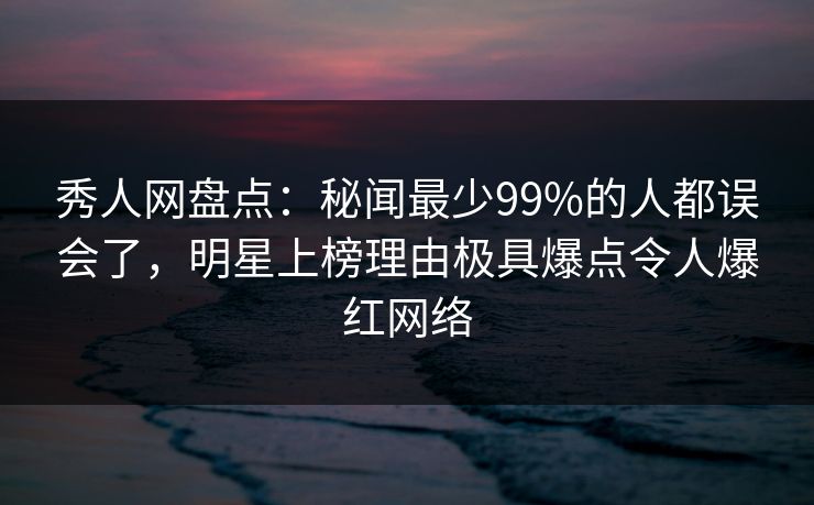 秀人网盘点:秘闻最少99%的人都误会了,明星上榜理由极具爆点令人爆红网络 秀人网盘点:秘闻最少99%的人都误会了,明星上榜理由极具爆点令人爆红网络