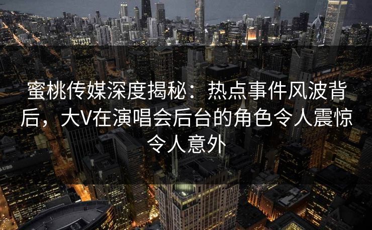 蜜桃传媒深度揭秘：热点事件风波背后，大V在演唱会后台的角色令人震惊令人意外