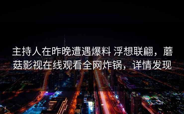 主持人在昨晚遭遇爆料 浮想联翩，蘑菇影视在线观看全网炸锅，详情发现