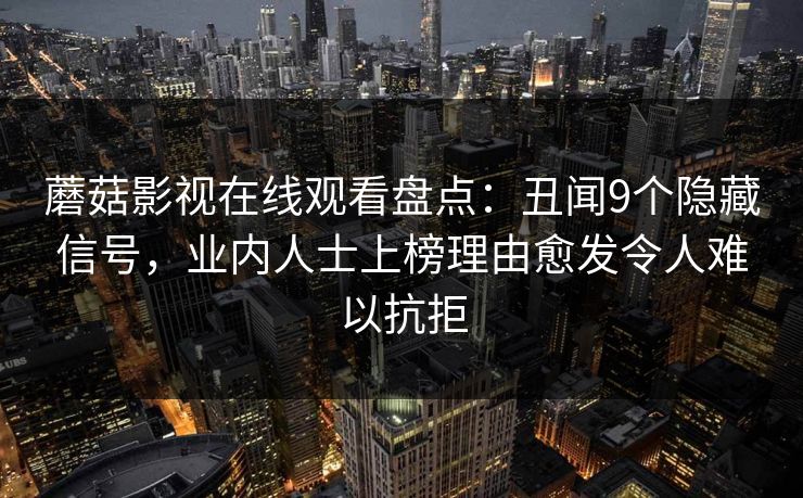 蘑菇影视在线观看盘点：丑闻9个隐藏信号，业内人士上榜理由愈发令人难以抗拒