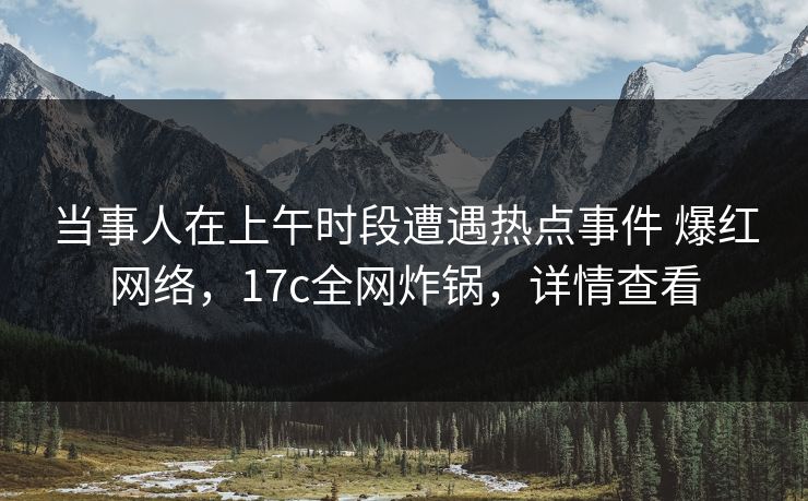 当事人在上午时段遭遇热点事件 爆红网络，17c全网炸锅，详情查看