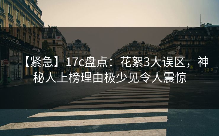 【紧急】17c盘点：花絮3大误区，神秘人上榜理由极少见令人震惊