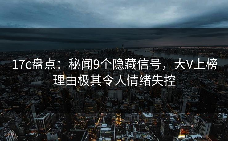 17c盘点：秘闻9个隐藏信号，大V上榜理由极其令人情绪失控