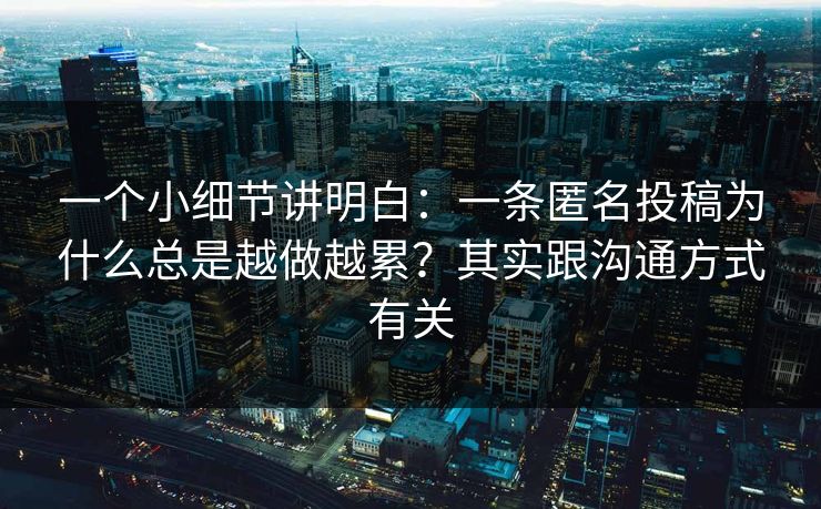 一个小细节讲明白：一条匿名投稿为什么总是越做越累？其实跟沟通方式有关