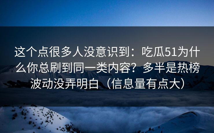 这个点很多人没意识到：吃瓜51为什么你总刷到同一类内容？多半是热榜波动没弄明白（信息量有点大）