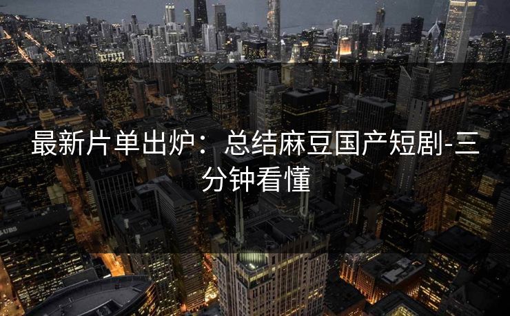 最新片单出炉:总结麻豆国产短剧-三分钟看懂 最新片单出炉:总结麻豆国产短剧-三分钟看懂