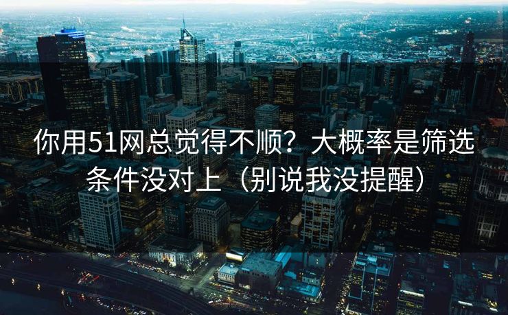 你用51网总觉得不顺？大概率是筛选条件没对上（别说我没提醒）