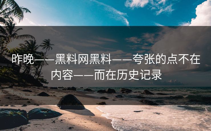 昨晚——黑料网黑料——夸张的点不在内容——而在历史记录