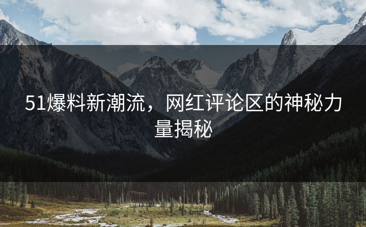 51爆料新潮流,网红评论区的神秘力量揭秘 51爆料新潮流,网红评论区的神秘力量揭秘