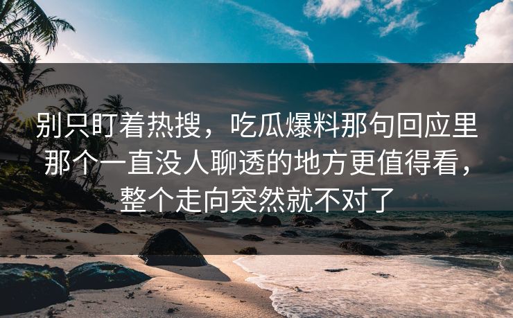 别只盯着热搜，吃瓜爆料那句回应里那个一直没人聊透的地方更值得看，整个走向突然就不对了