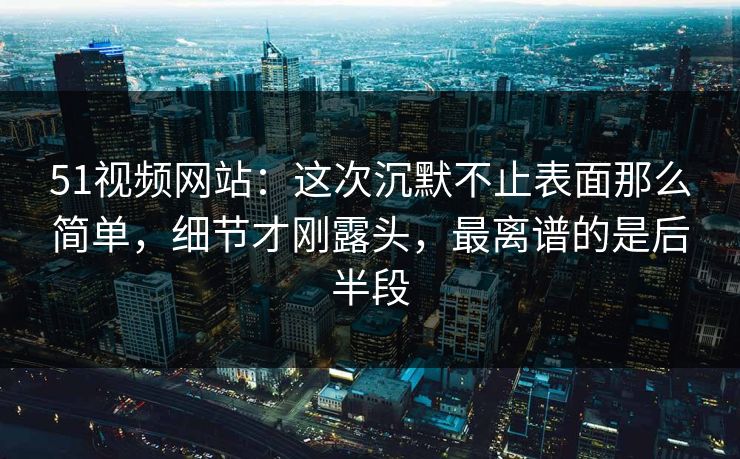 51视频网站:这次沉默不止表面那么简单,细节才刚露头,最离谱的是后半段 51视频网站:这次沉默不止表面那么简单,细节才刚露头,最离谱的是后半段