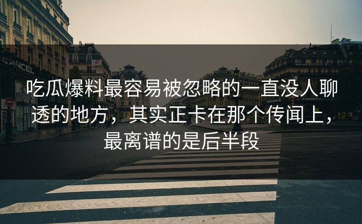 吃瓜爆料最容易被忽略的一直没人聊透的地方，其实正卡在那个传闻上，最离谱的是后半段