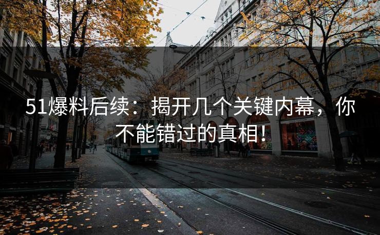 51爆料后续：揭开几个关键内幕，你不能错过的真相！