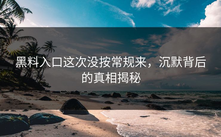 黑料入口这次没按常规来，沉默背后的真相揭秘