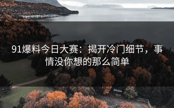 91爆料今日大赛：揭开冷门细节，事情没你想的那么简单