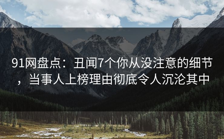 91网盘点：丑闻7个你从没注意的细节，当事人上榜理由彻底令人沉沦其中