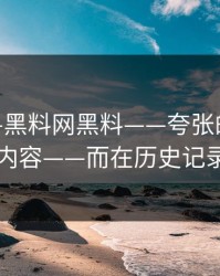 昨晚——黑料网黑料——夸张的点不在内容——而在历史记录