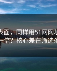 别只看表面，同样用51网网址，效率差一倍？核心差在筛选条件