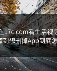 今晚我在17c.com看生活视频，结果让人心慌到想删掉App到底怎么回事？