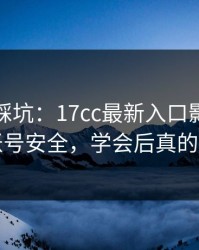 新手必踩坑：17cc最新入口影视传媒的账号安全，学会后真的省事